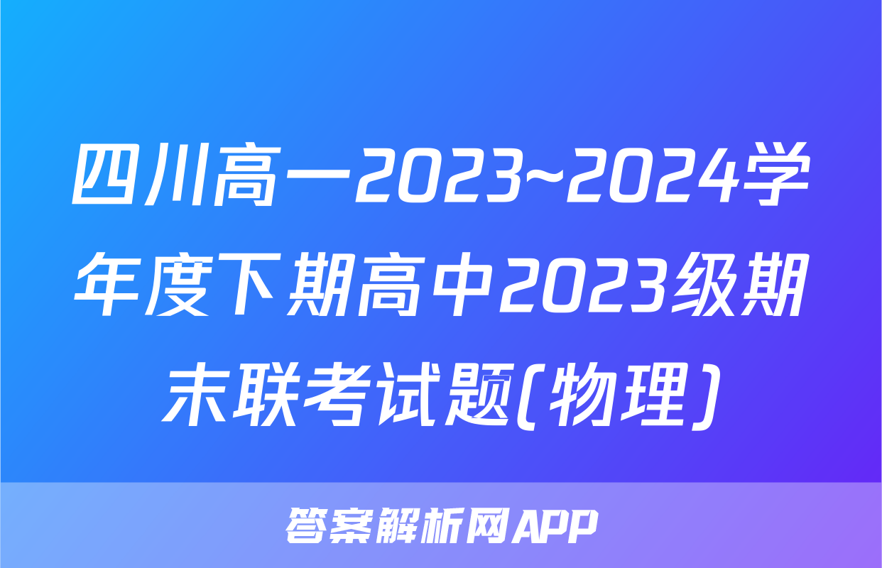 四川高一2023~2024学年度下期高中2023级期末联考试题(物理)