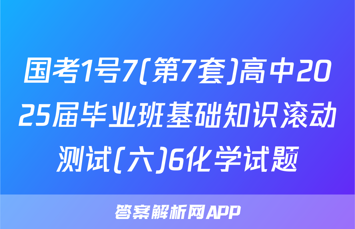 国考1号7(第7套)高中2025届毕业班基础知识滚动测试(六)6化学试题