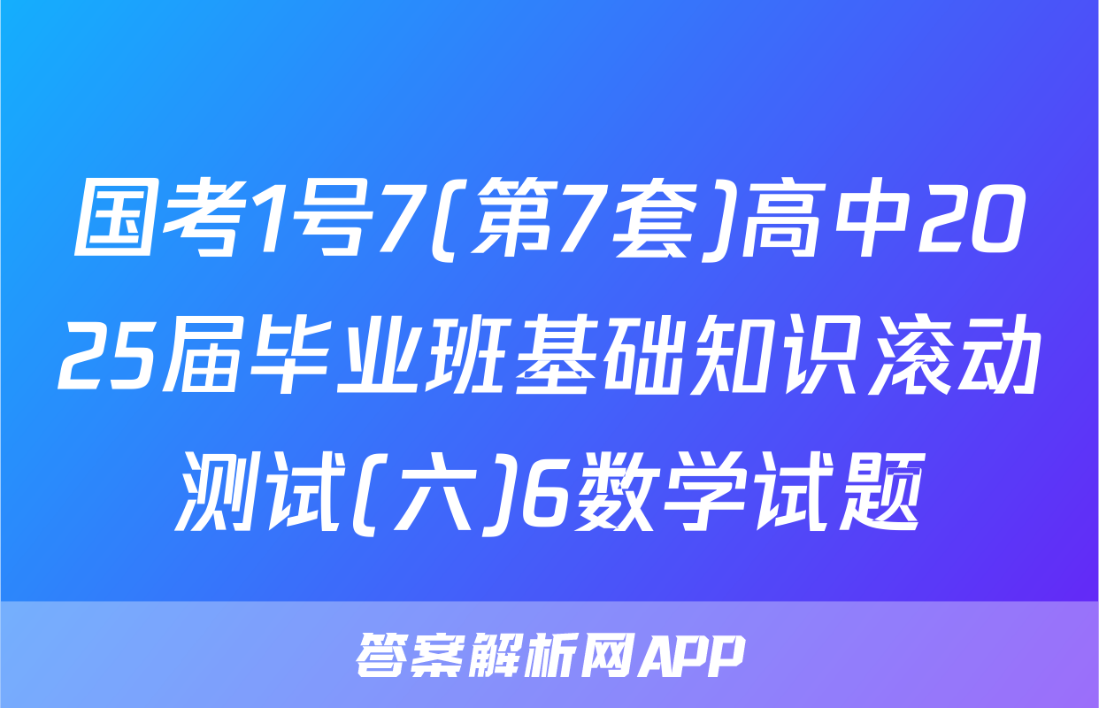 国考1号7(第7套)高中2025届毕业班基础知识滚动测试(六)6数学试题