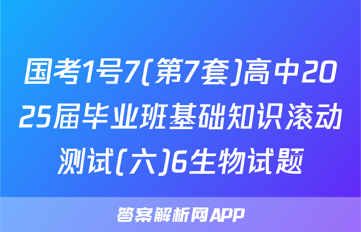 国考1号7(第7套)高中2025届毕业班基础知识滚动测试(六)6生物试题