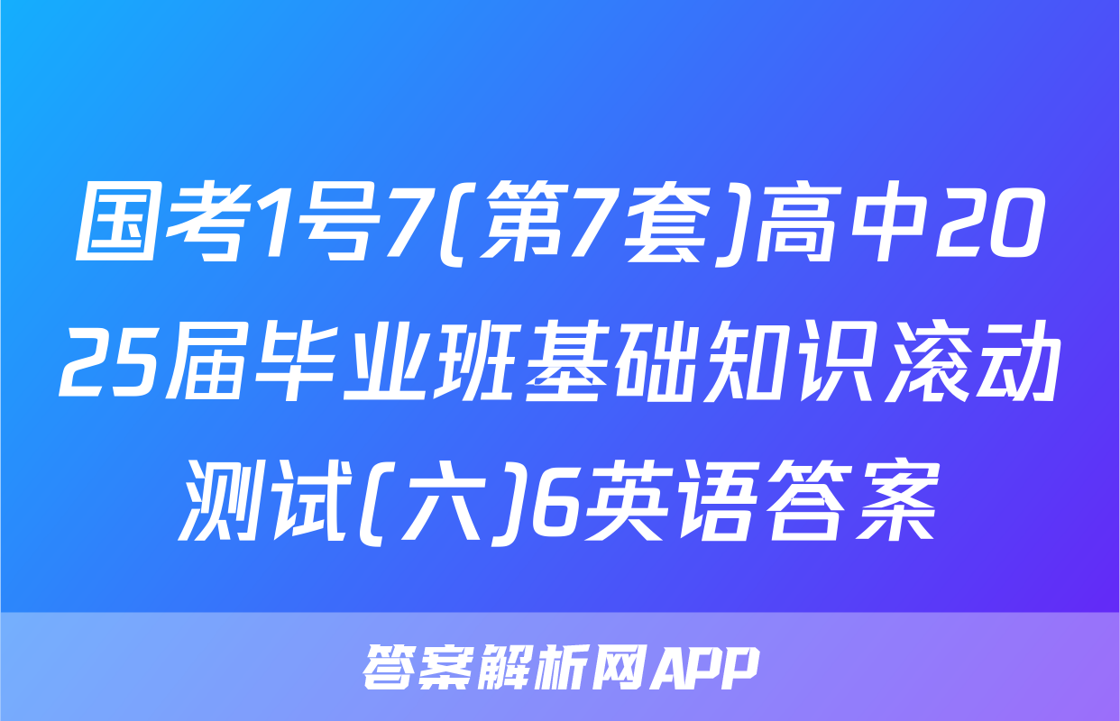 国考1号7(第7套)高中2025届毕业班基础知识滚动测试(六)6英语答案
