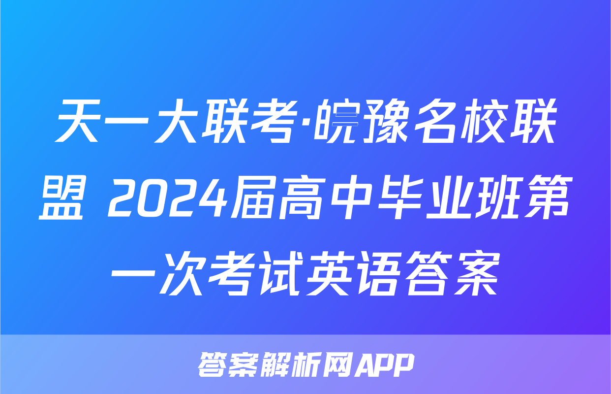天一大联考·皖豫名校联盟 2024届高中毕业班第一次考试英语答案
