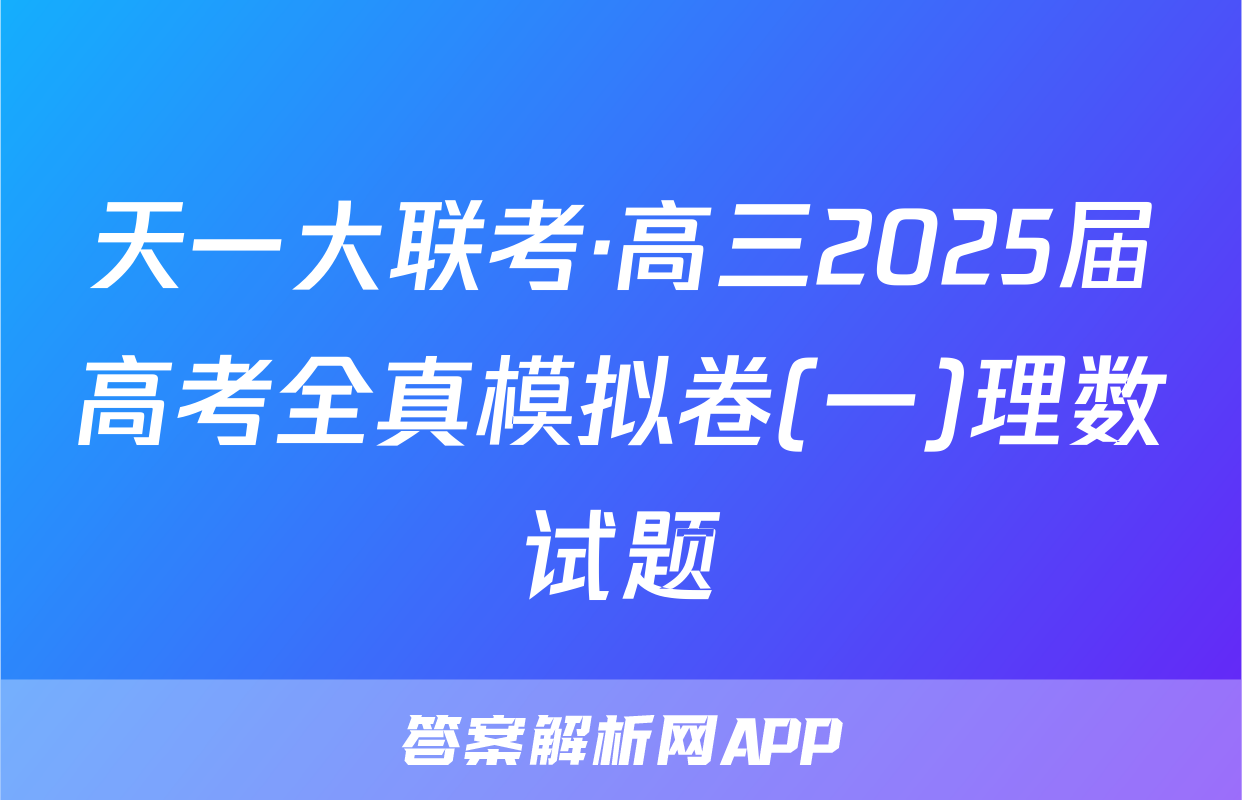 天一大联考·高三2025届高考全真模拟卷(一)理数试题