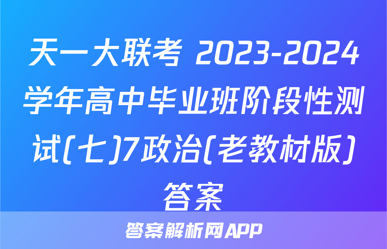 天一大联考 2023-2024学年高中毕业班阶段性测试(七)7政治(老教材版)答案
