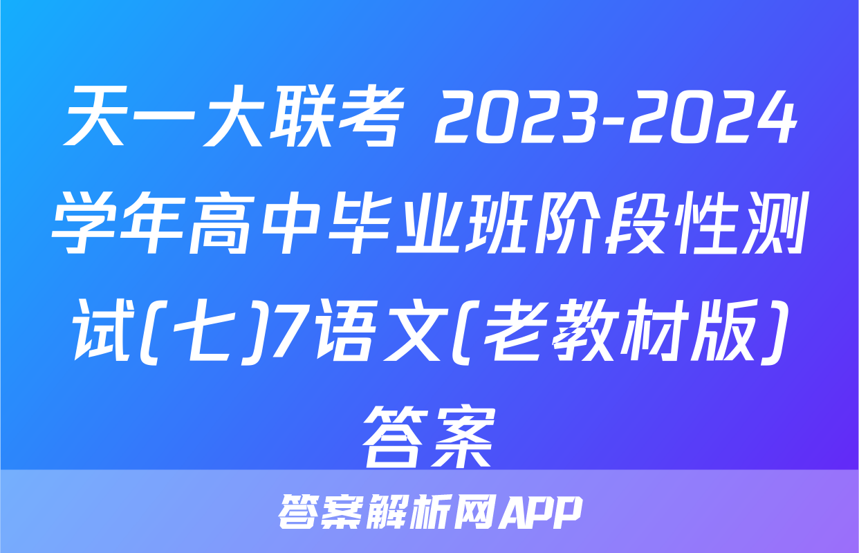 天一大联考 2023-2024学年高中毕业班阶段性测试(七)7语文(老教材版)答案