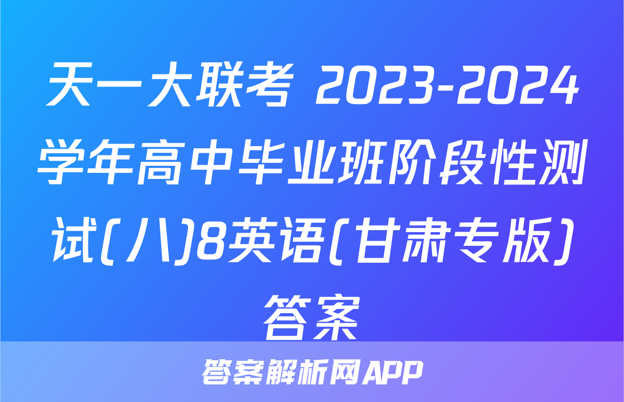天一大联考 2023-2024学年高中毕业班阶段性测试(八)8英语(甘肃专版)答案