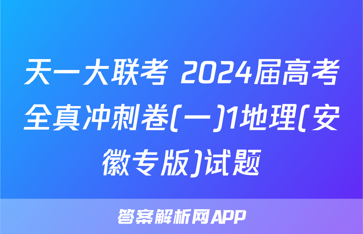 天一大联考 2024届高考全真冲刺卷(一)1地理(安徽专版)试题