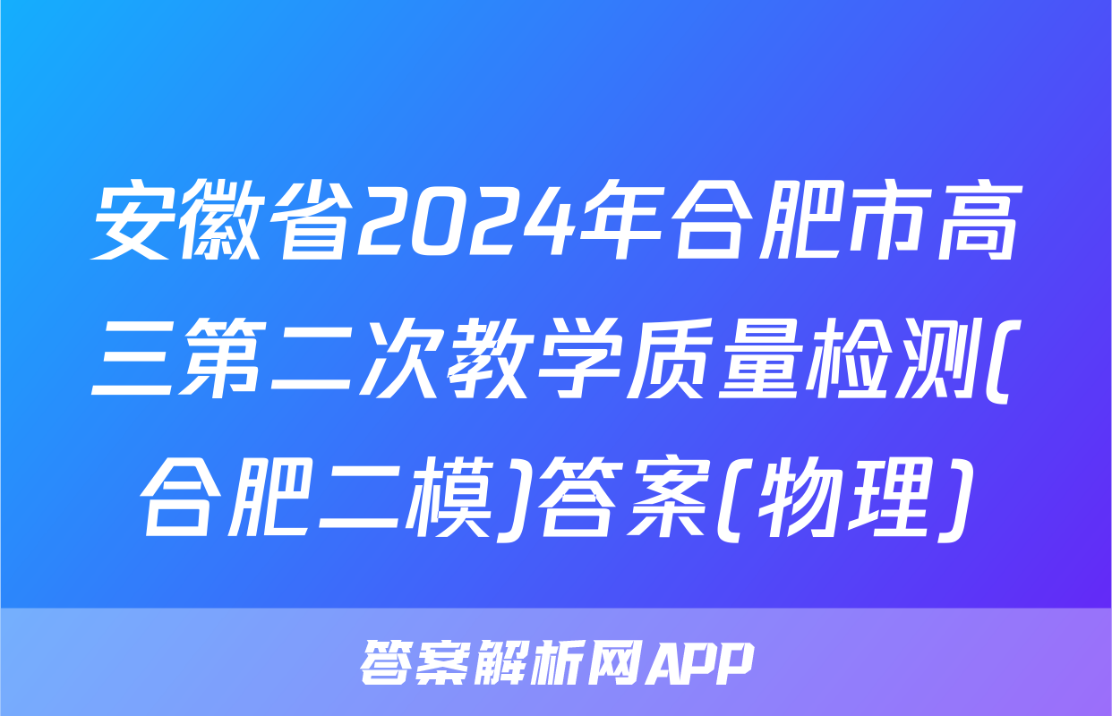 安徽省2024年合肥市高三第二次教学质量检测(合肥二模)答案(物理)
