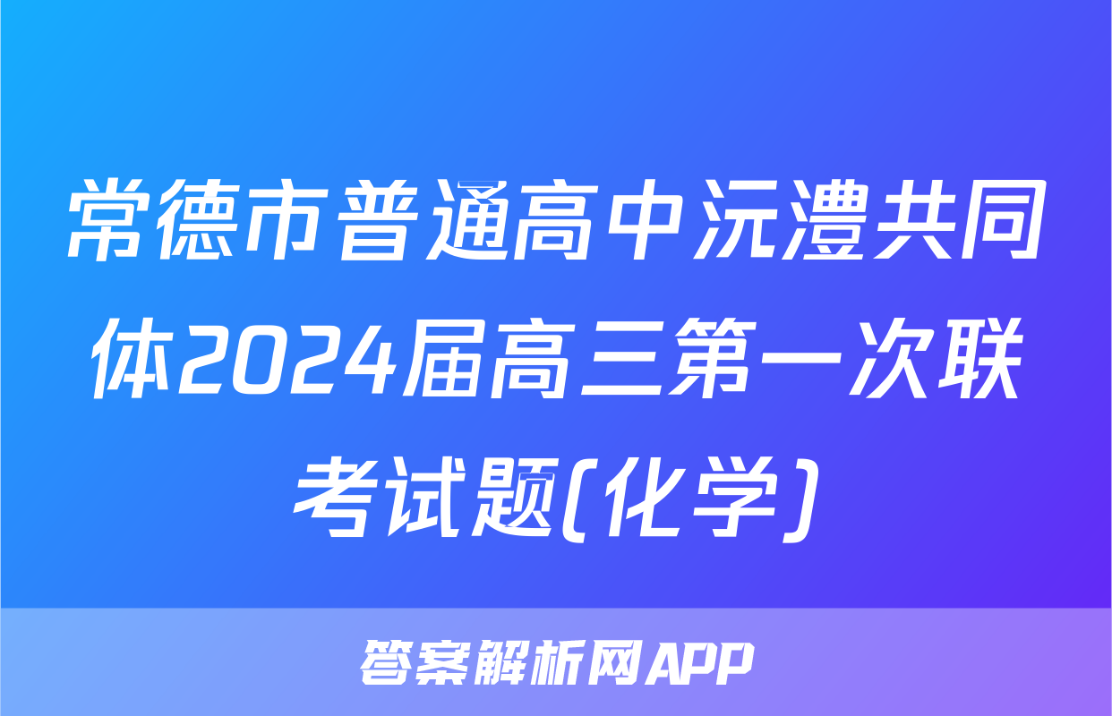 常德市普通高中沅澧共同体2024届高三第一次联考试题(化学)