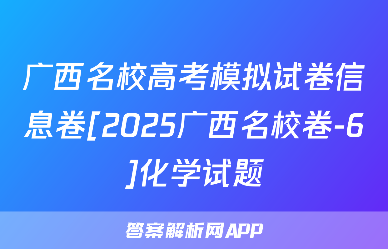 广西名校高考模拟试卷信息卷[2025广西名校卷-6]化学试题