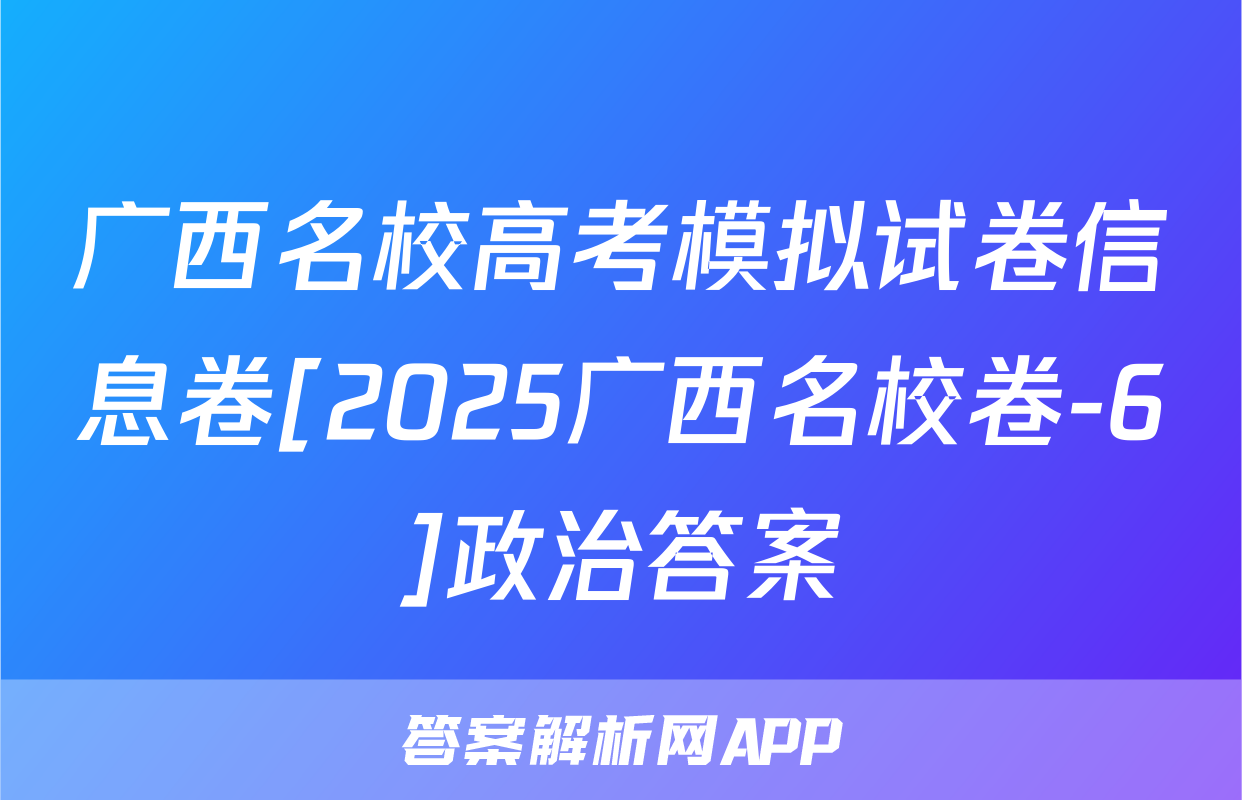 广西名校高考模拟试卷信息卷[2025广西名校卷-6]政治答案