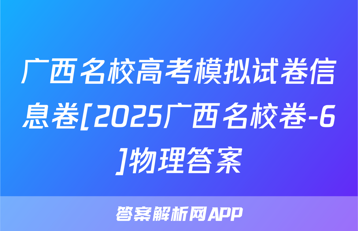 广西名校高考模拟试卷信息卷[2025广西名校卷-6]物理答案