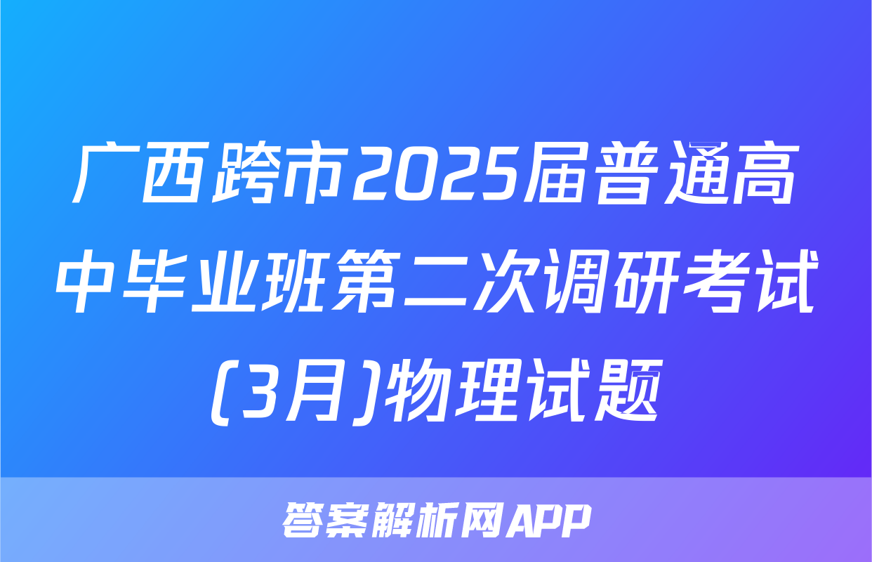 广西跨市2025届普通高中毕业班第二次调研考试(3月)物理试题