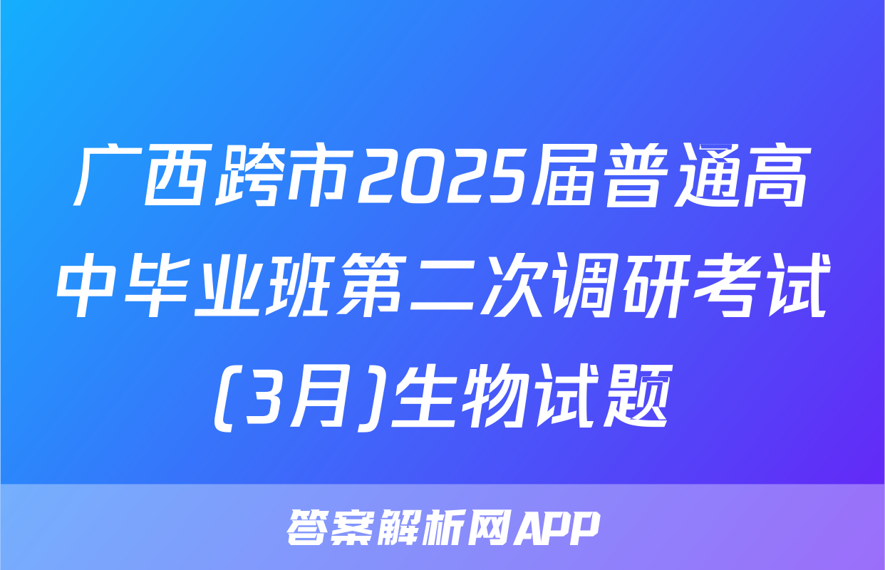 广西跨市2025届普通高中毕业班第二次调研考试(3月)生物试题