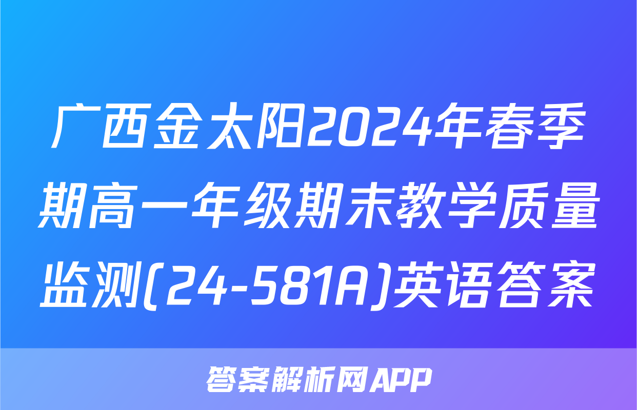 广西金太阳2024年春季期高一年级期末教学质量监测(24-581A)英语答案