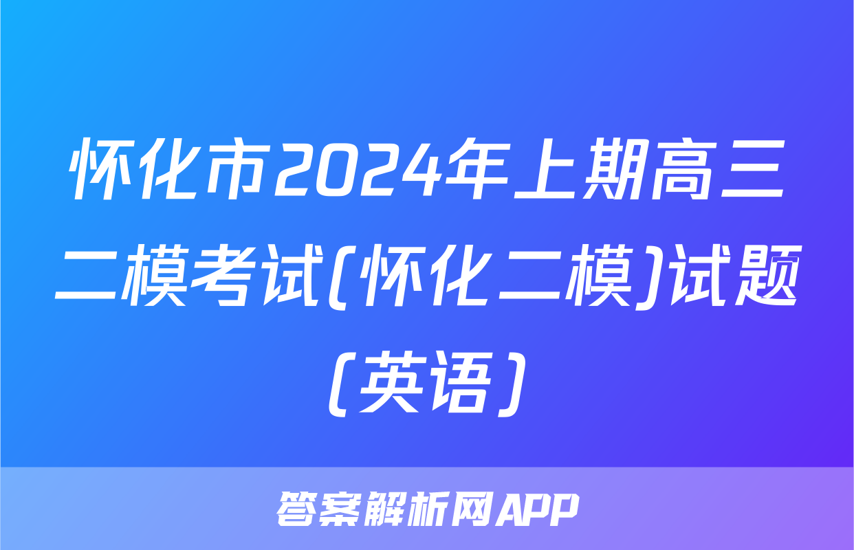 怀化市2024年上期高三二模考试(怀化二模)试题(英语)