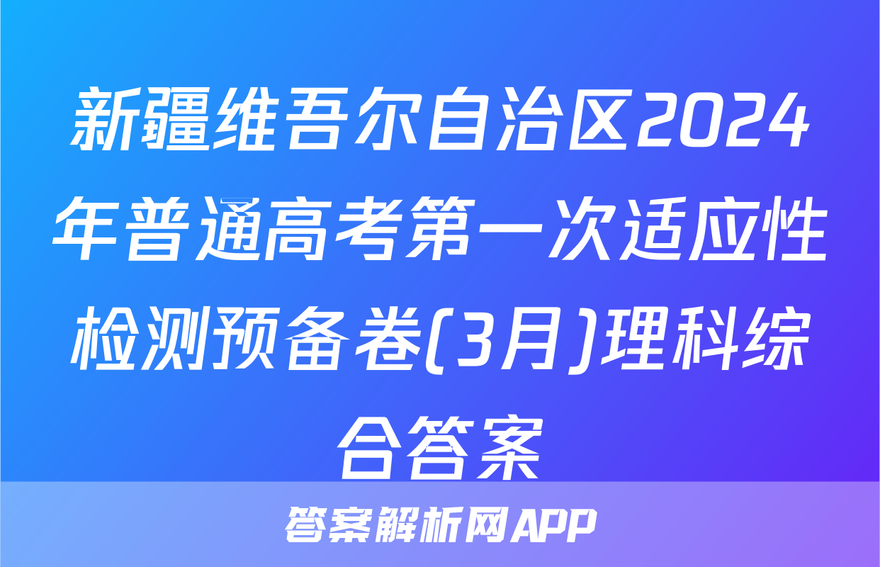 新疆维吾尔自治区2024年普通高考第一次适应性检测预备卷(3月)理科综合答案