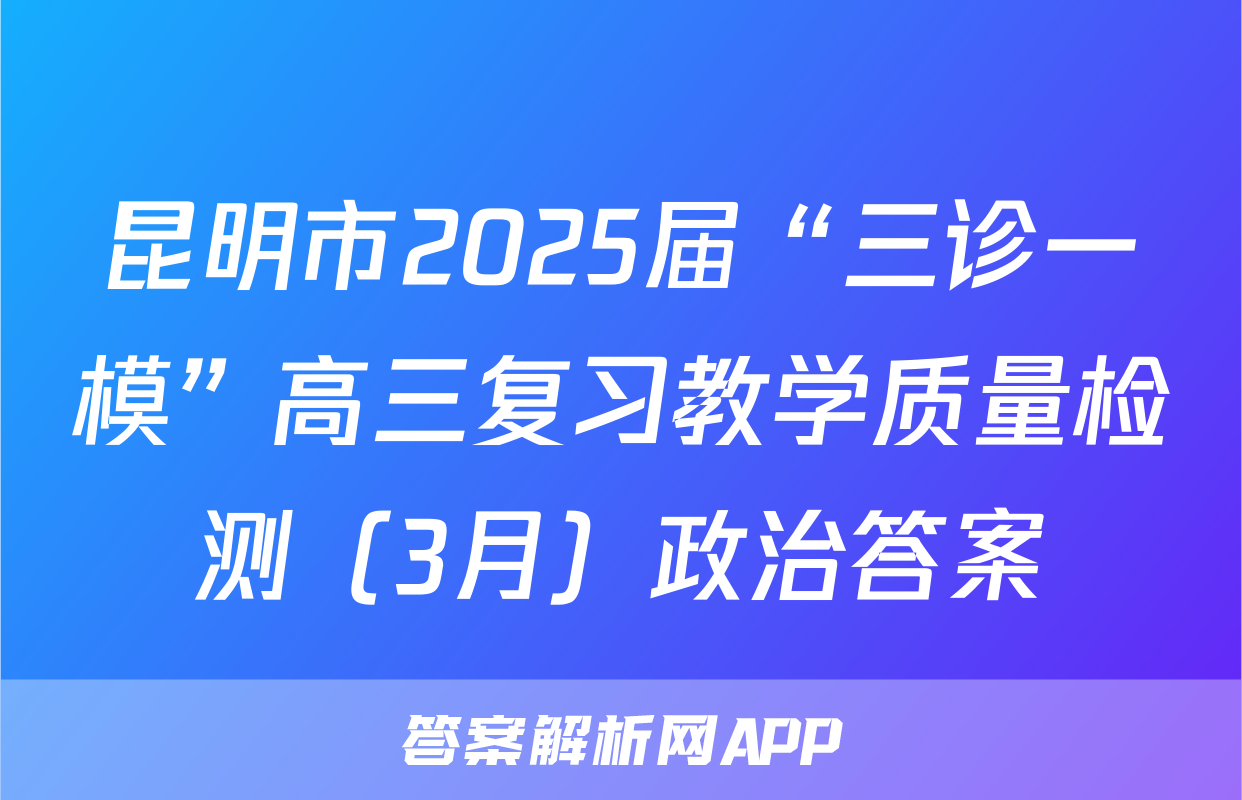 昆明市2025届“三诊一模”高三复习教学质量检测（3月）政治答案
