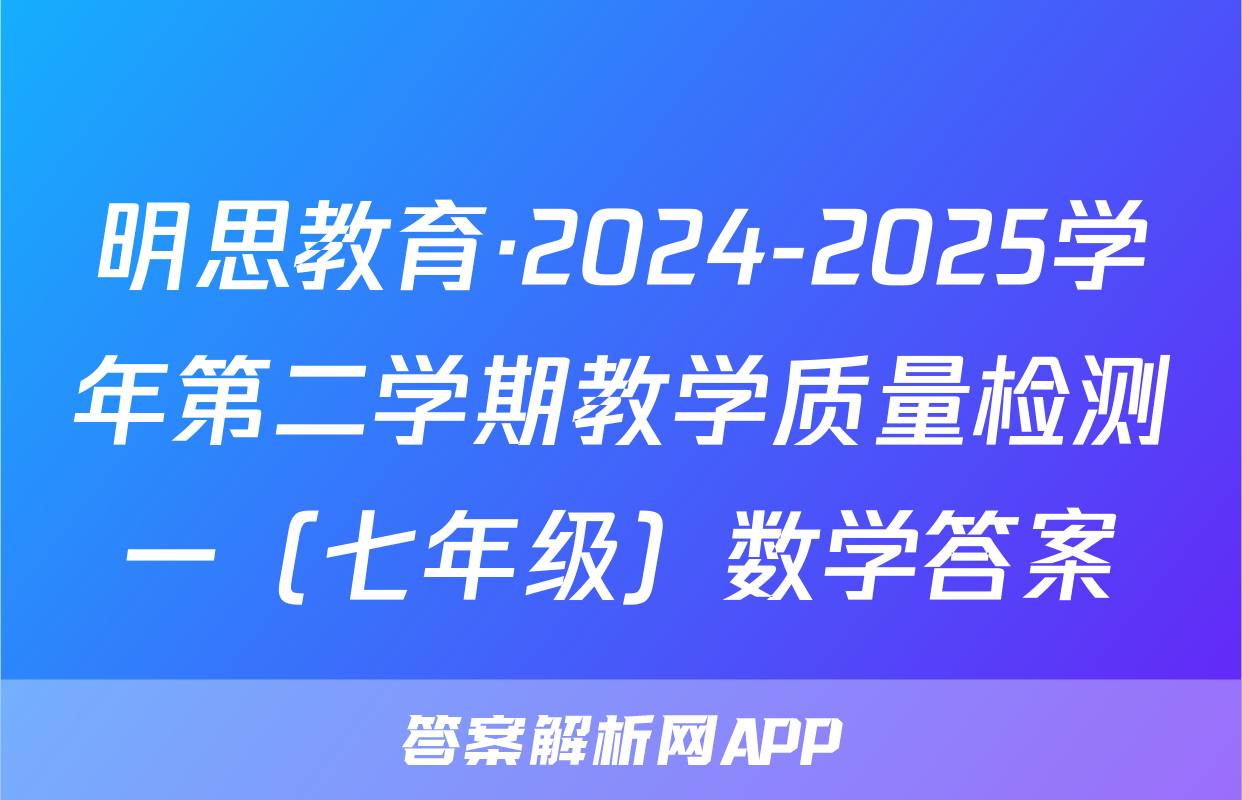 明思教育·2024-2025学年第二学期教学质量检测一（七年级）数学答案