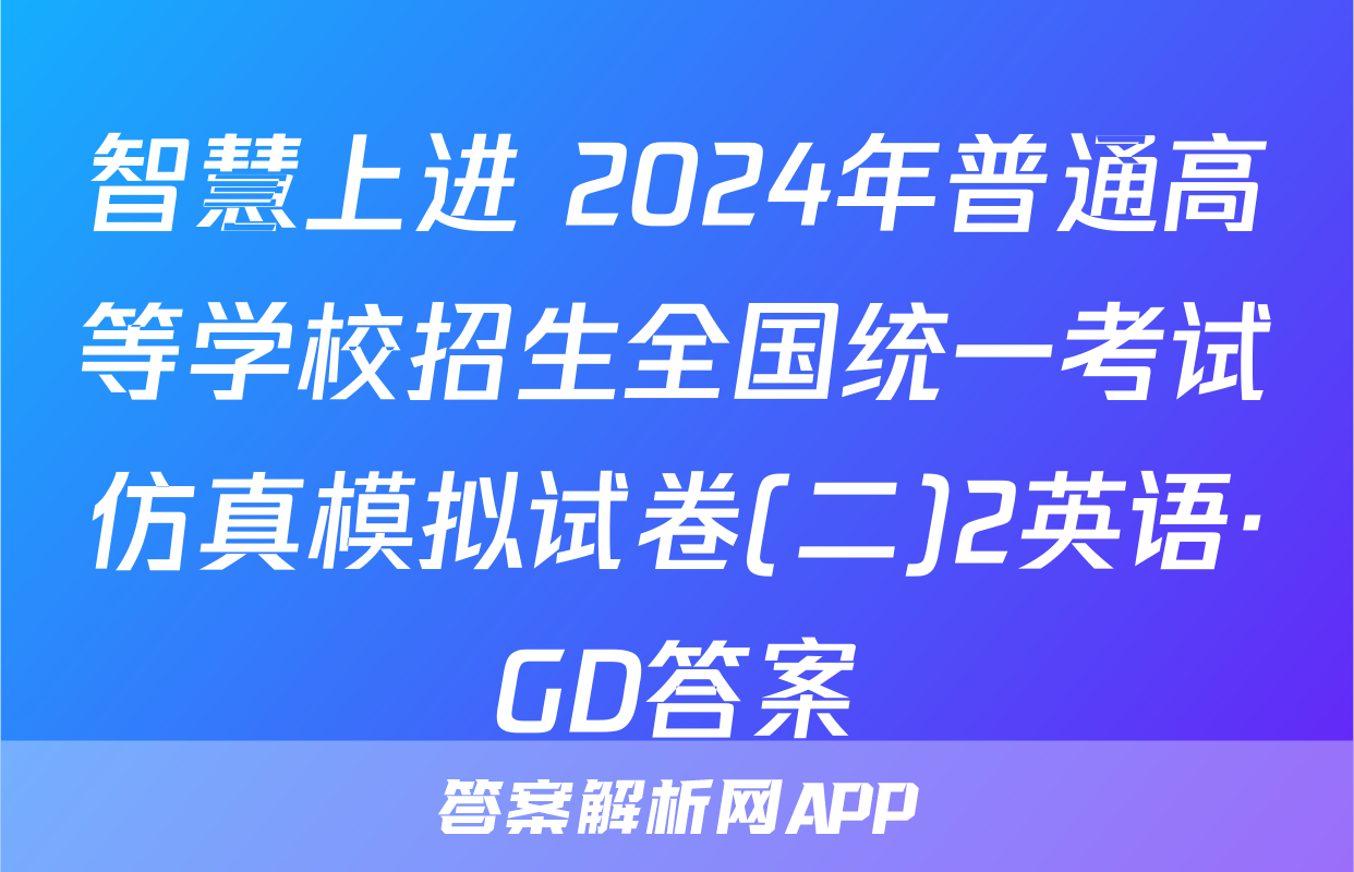 智慧上进 2024年普通高等学校招生全国统一考试仿真模拟试卷(二)2英语·GD答案