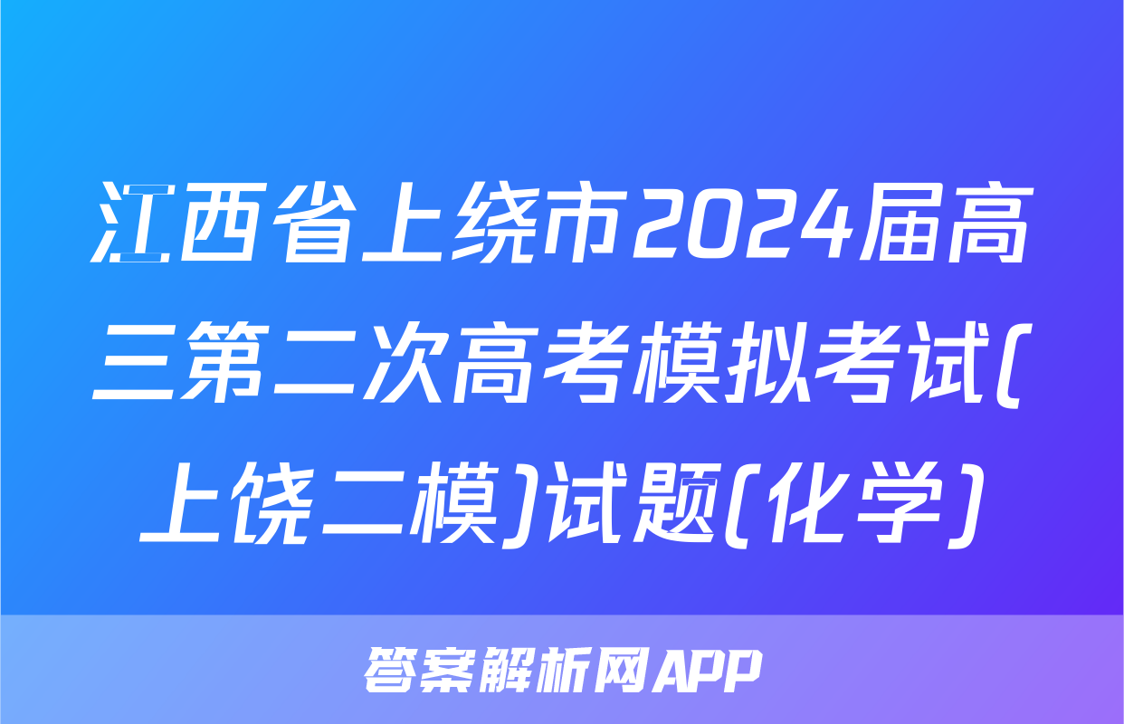 江西省上绕市2024届高三第二次高考模拟考试(上饶二模)试题(化学)