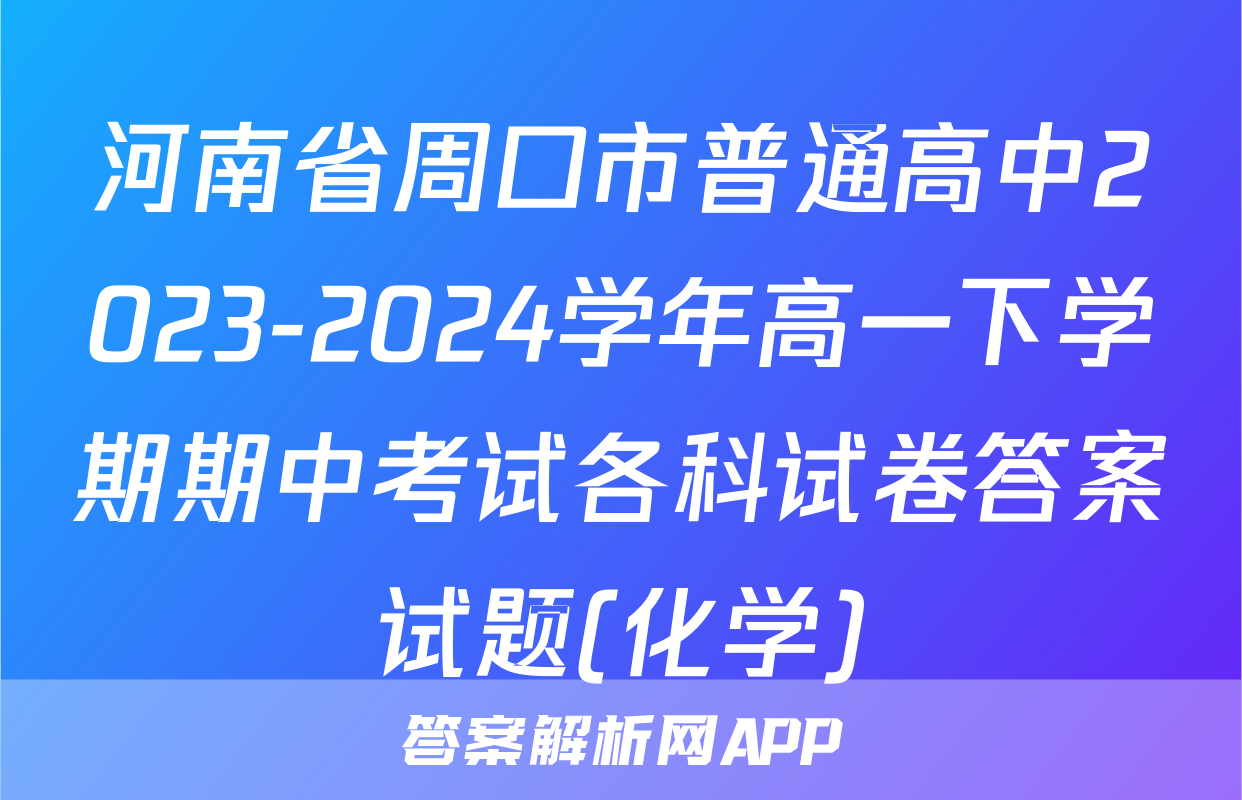 河南省周口市普通高中2023-2024学年高一下学期期中考试各科试卷答案试题(化学)