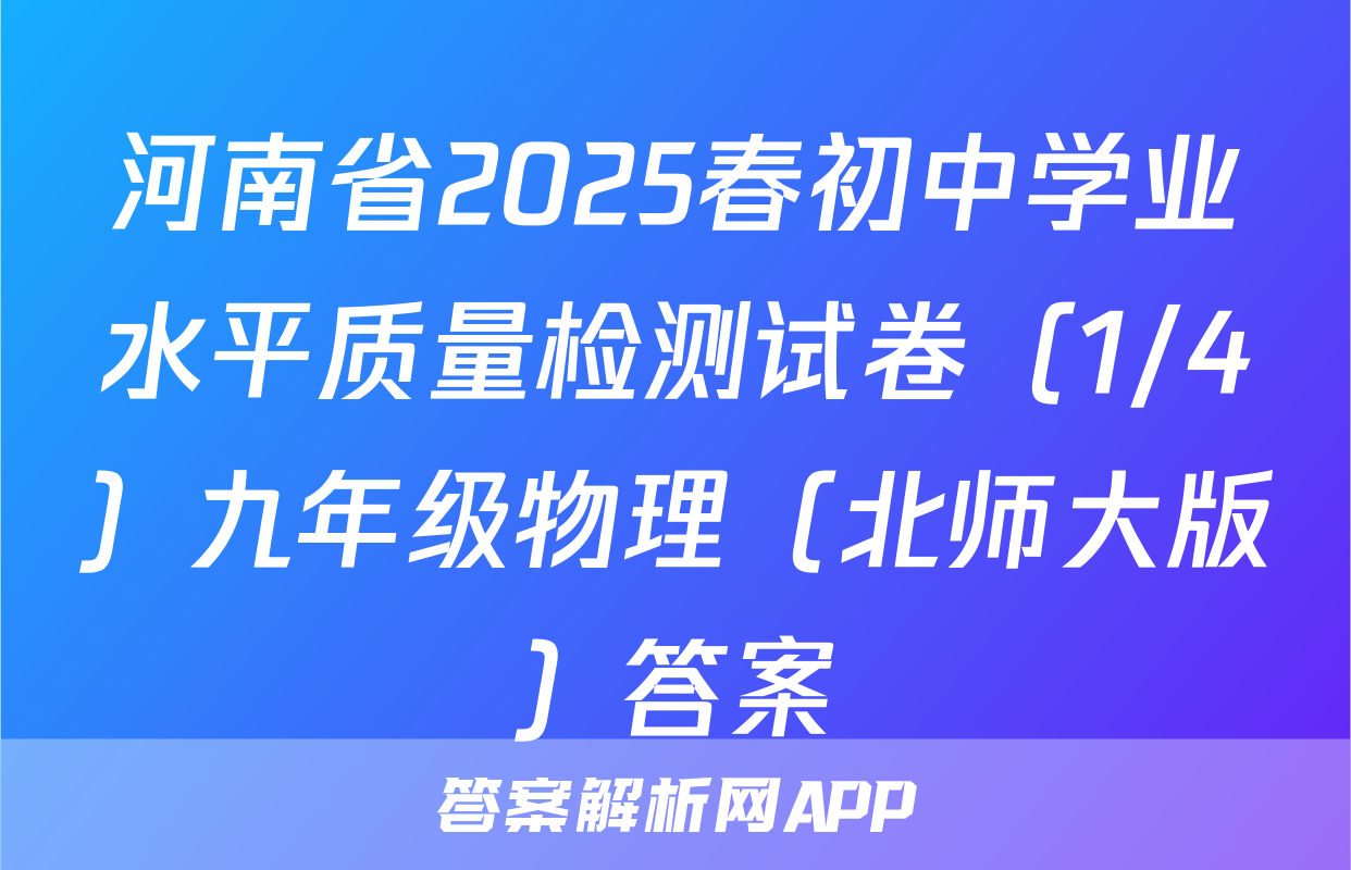 河南省2025春初中学业水平质量检测试卷（1/4）九年级物理（北师大版）答案