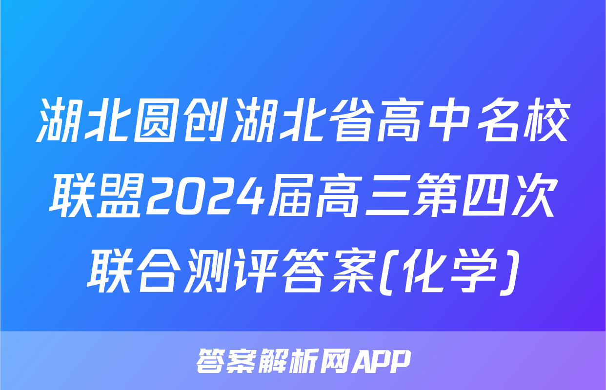 湖北圆创湖北省高中名校联盟2024届高三第四次联合测评答案(化学)
