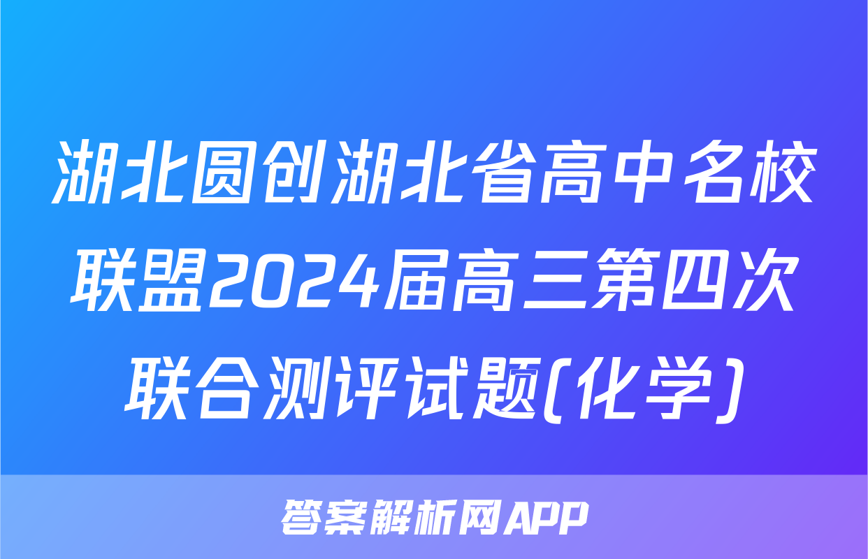 湖北圆创湖北省高中名校联盟2024届高三第四次联合测评试题(化学)