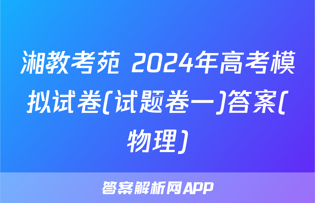 湘教考苑 2024年高考模拟试卷(试题卷一)答案(物理)