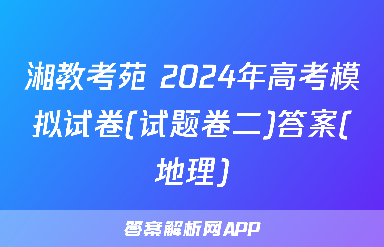 湘教考苑 2024年高考模拟试卷(试题卷二)答案(地理)