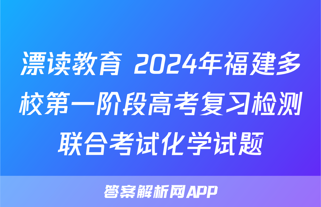 漂读教育 2024年福建多校第一阶段高考复习检测联合考试化学试题