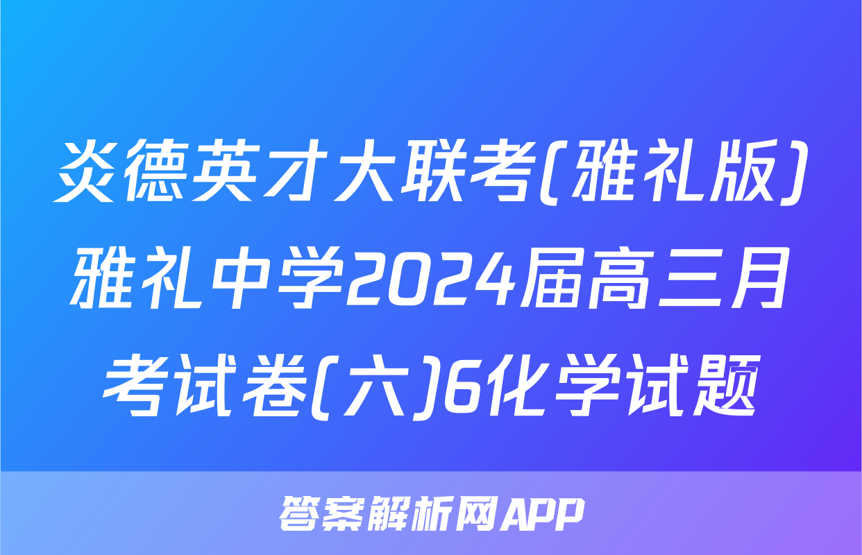 炎德英才大联考(雅礼版)雅礼中学2024届高三月考试卷(六)6化学试题