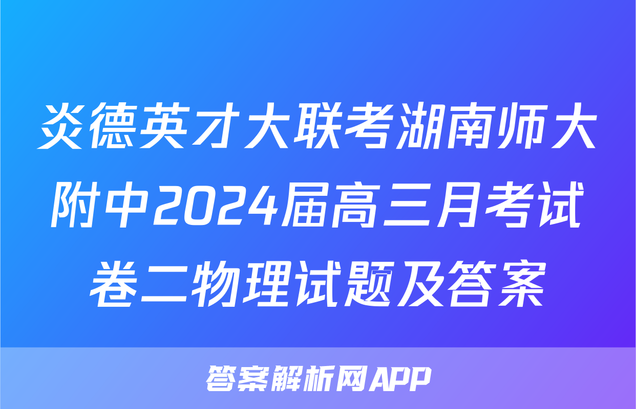 炎德英才大联考湖南师大附中2024届高三月考试卷二物理试题及答案