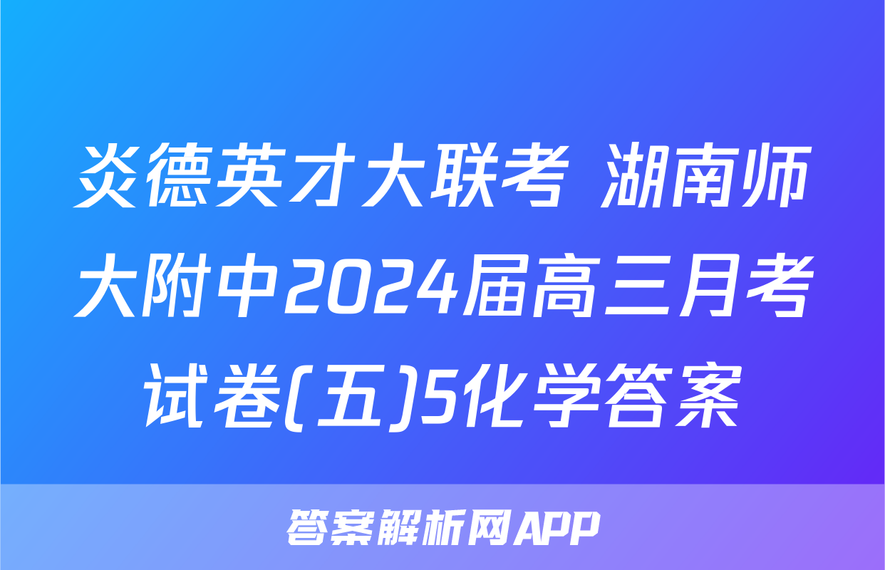 炎德英才大联考 湖南师大附中2024届高三月考试卷(五)5化学答案