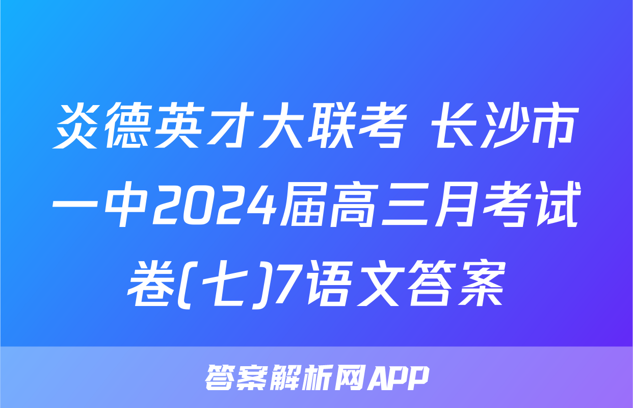 炎德英才大联考 长沙市一中2024届高三月考试卷(七)7语文答案