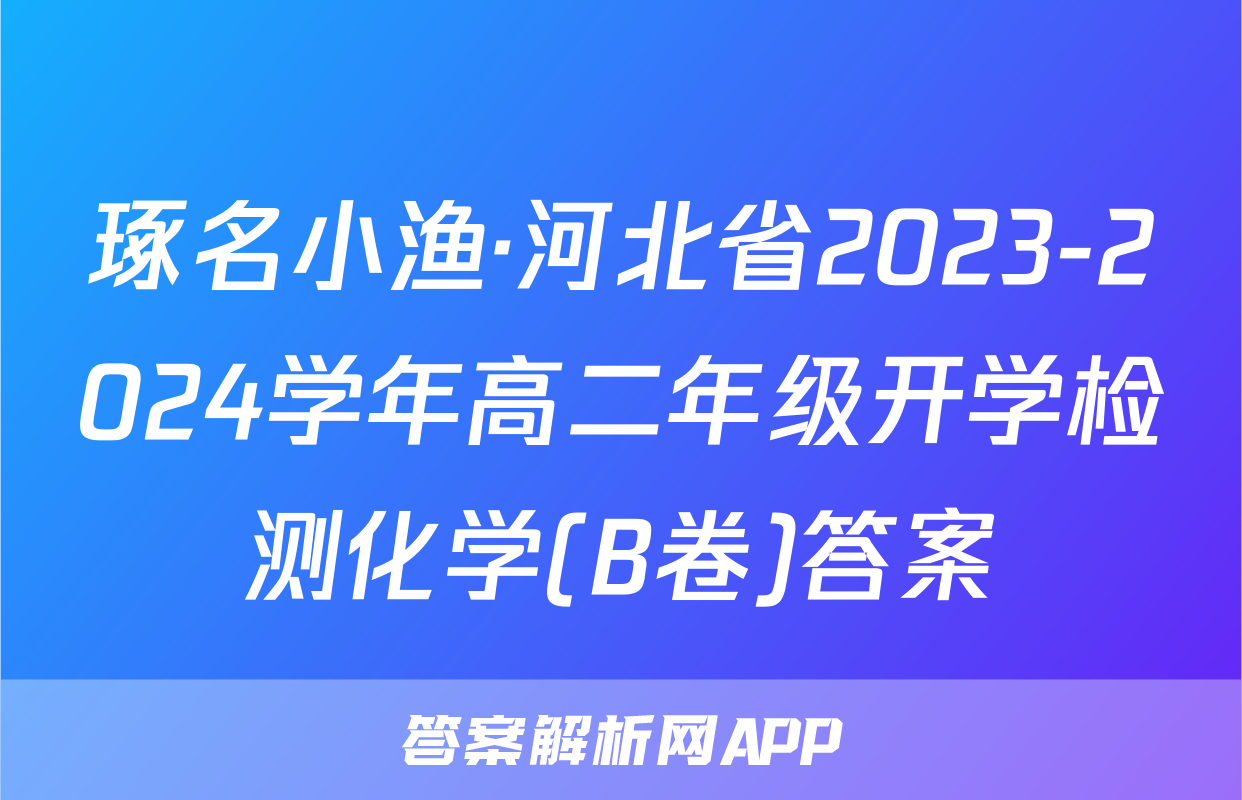 琢名小渔·河北省2023-2024学年高二年级开学检测化学(B卷)答案