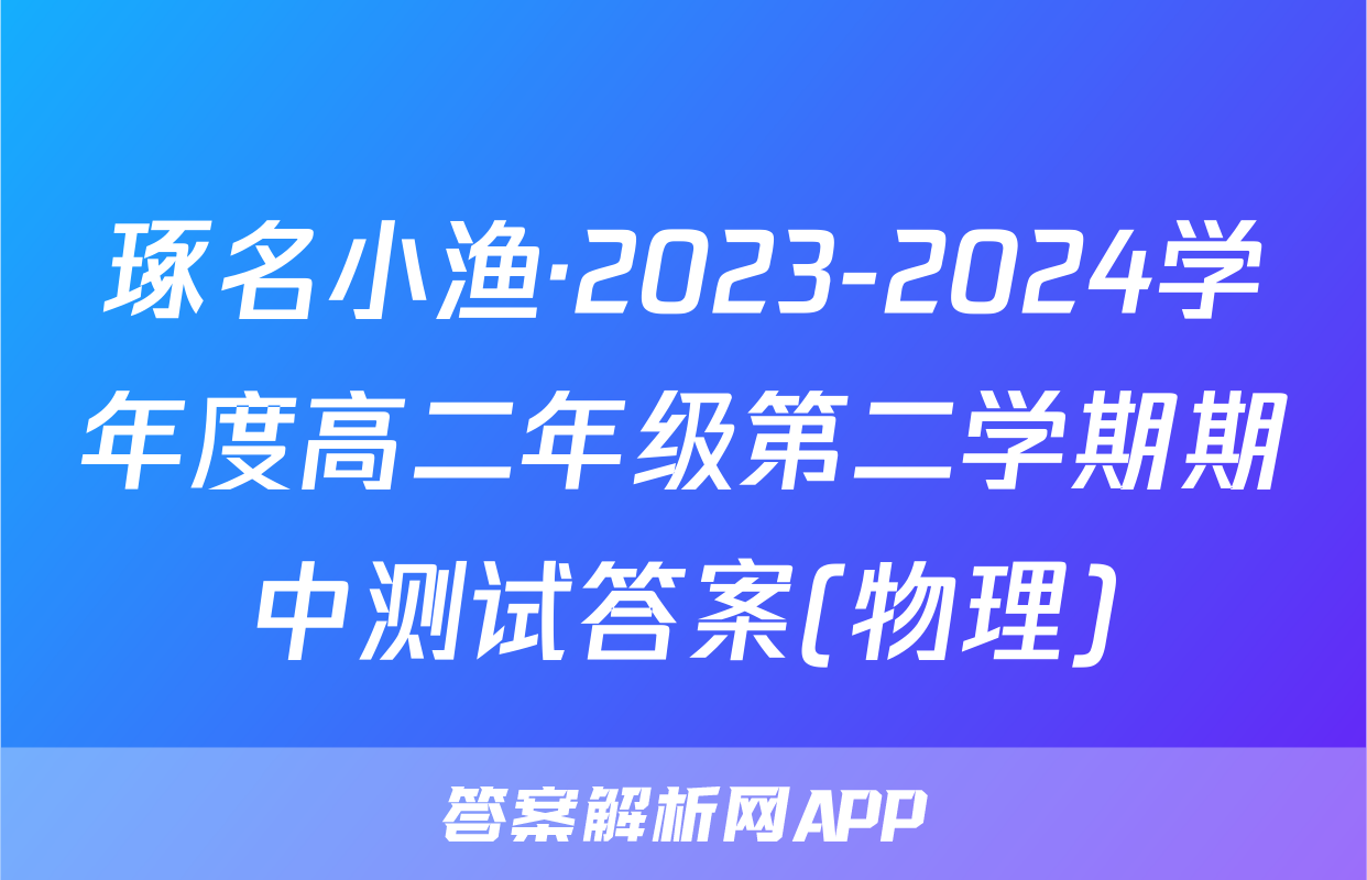 琢名小渔·2023-2024学年度高二年级第二学期期中测试答案(物理)