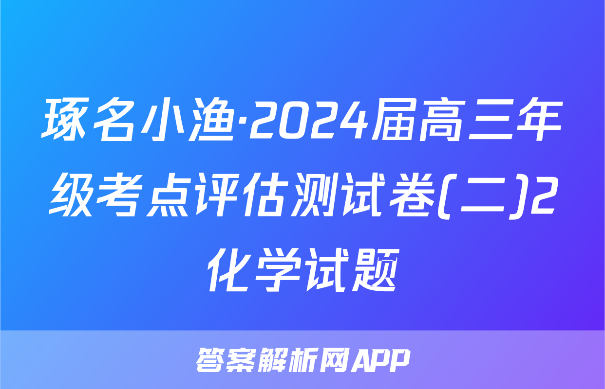 琢名小渔·2024届高三年级考点评估测试卷(二)2化学试题