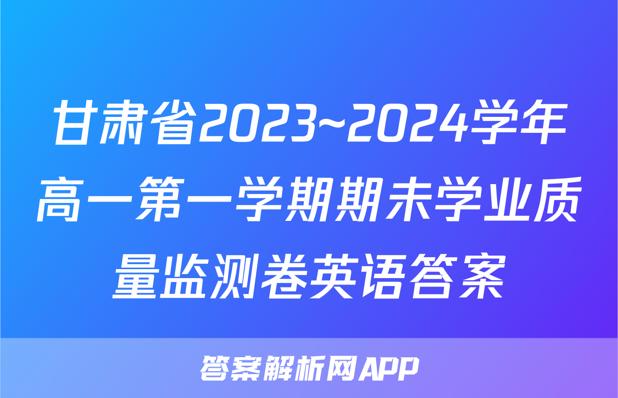 甘肃省2023~2024学年高一第一学期期未学业质量监测卷英语答案