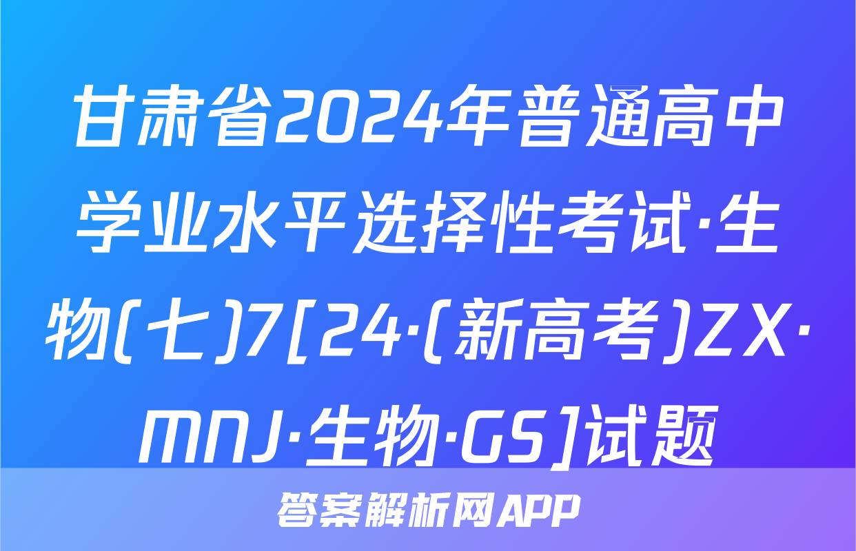 甘肃省2024年普通高中学业水平选择性考试·生物(七)7[24·(新高考)ZX·MNJ·生物·GS]试题