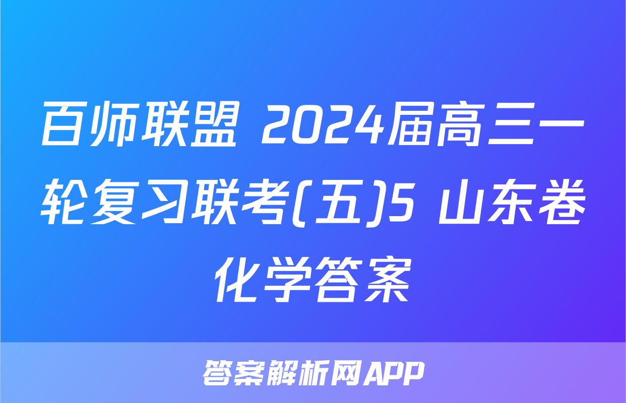 百师联盟 2024届高三一轮复习联考(五)5 山东卷化学答案