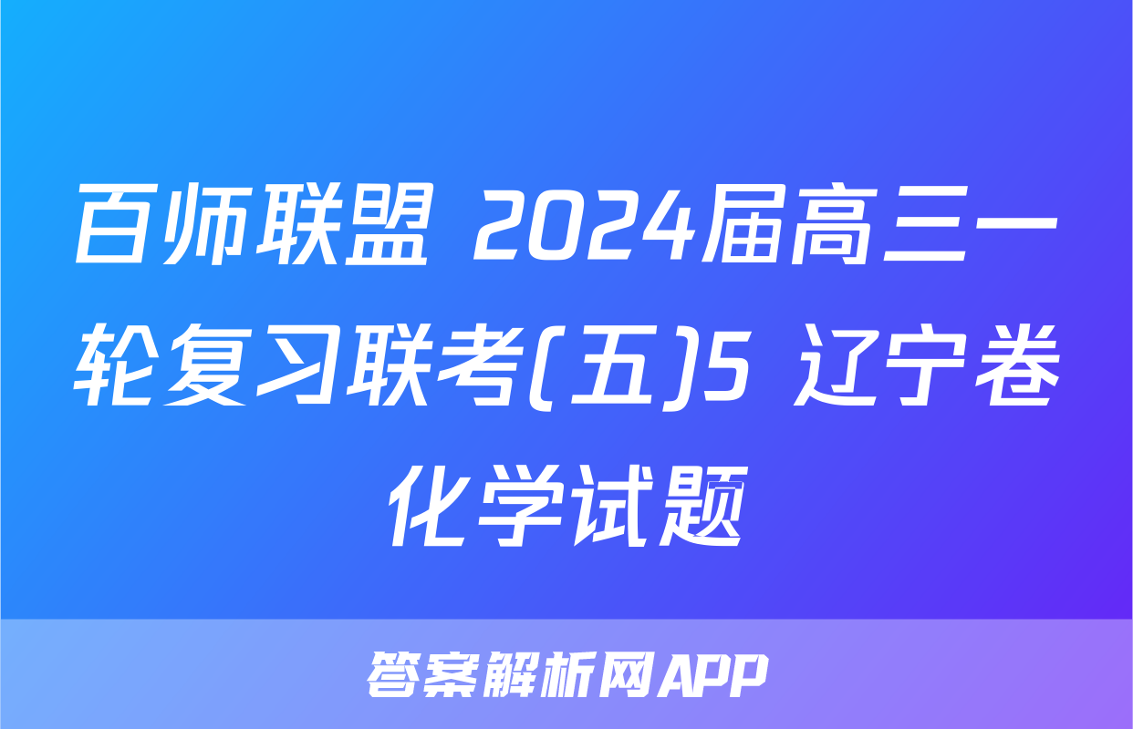 百师联盟 2024届高三一轮复习联考(五)5 辽宁卷化学试题