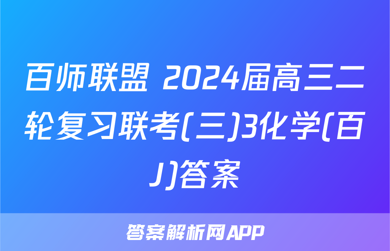 百师联盟 2024届高三二轮复习联考(三)3化学(百J)答案
