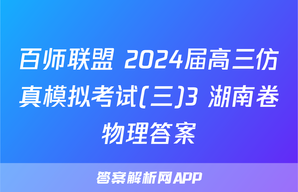 百师联盟 2024届高三仿真模拟考试(三)3 湖南卷物理答案