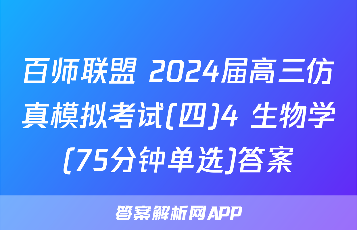 百师联盟 2024届高三仿真模拟考试(四)4 生物学(75分钟单选)答案