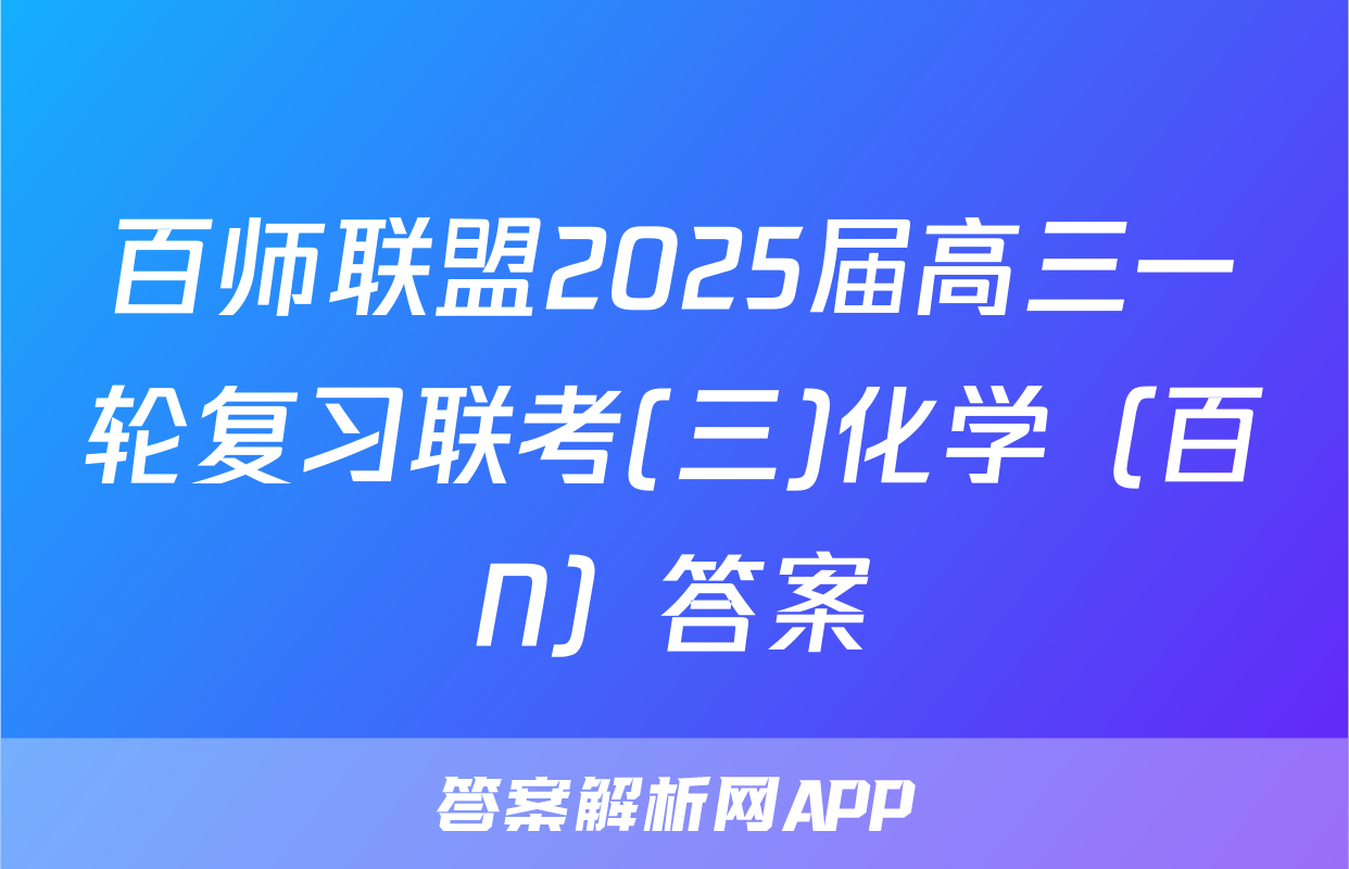 百师联盟2025届高三一轮复习联考(三)化学（百N）答案