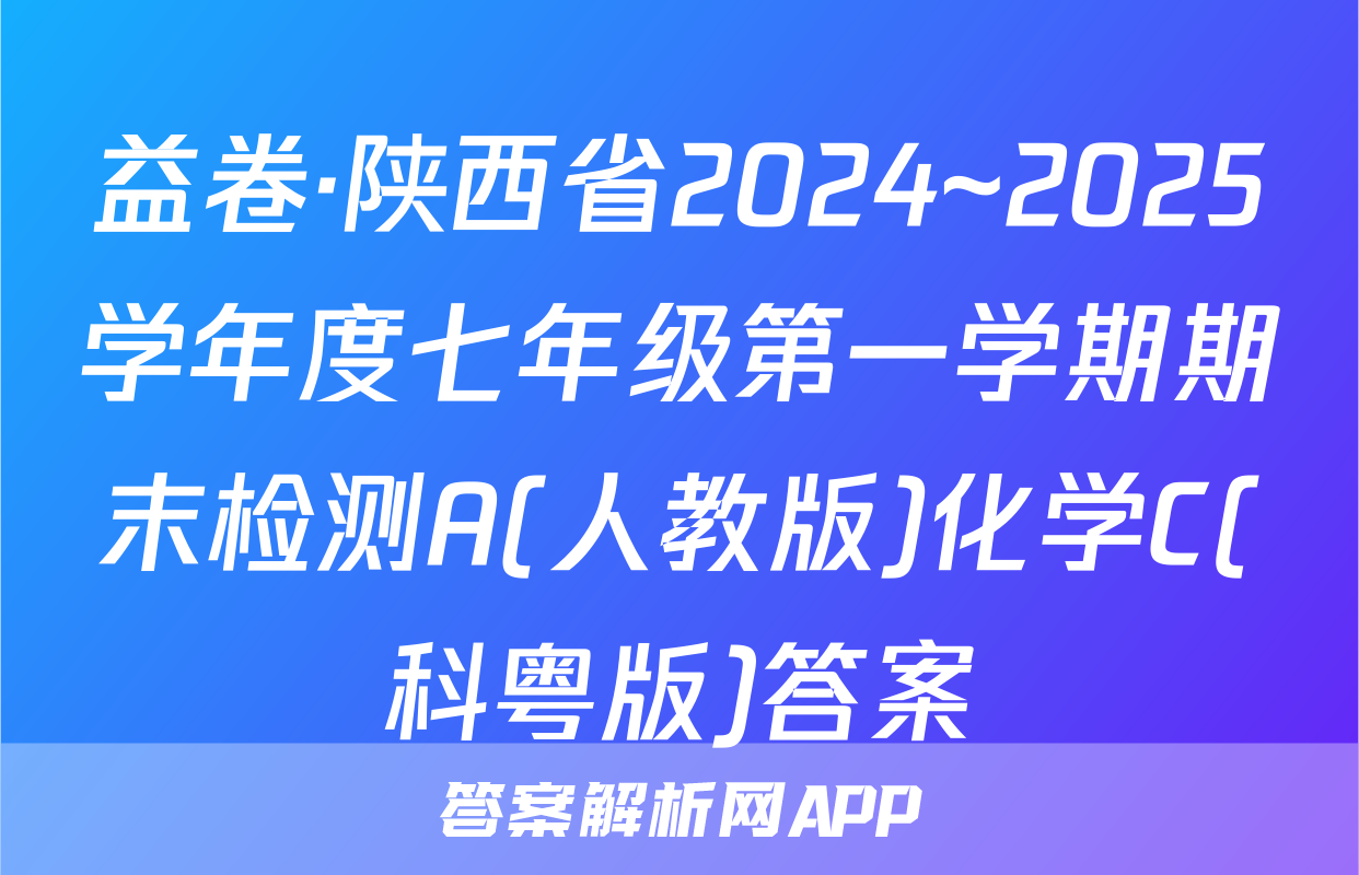 益卷·陕西省2024~2025学年度七年级第一学期期末检测A(人教版)化学C(科粤版)答案