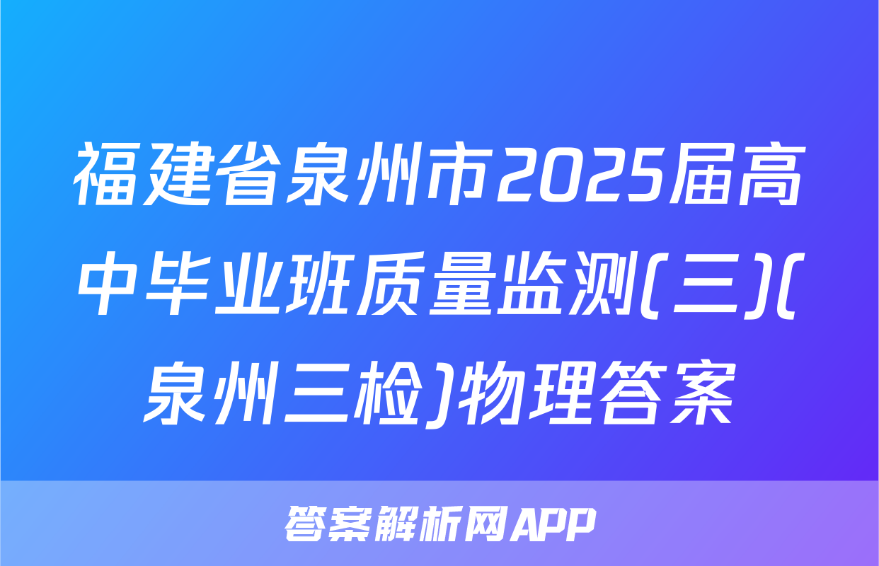 福建省泉州市2025届高中毕业班质量监测(三)(泉州三检)物理答案