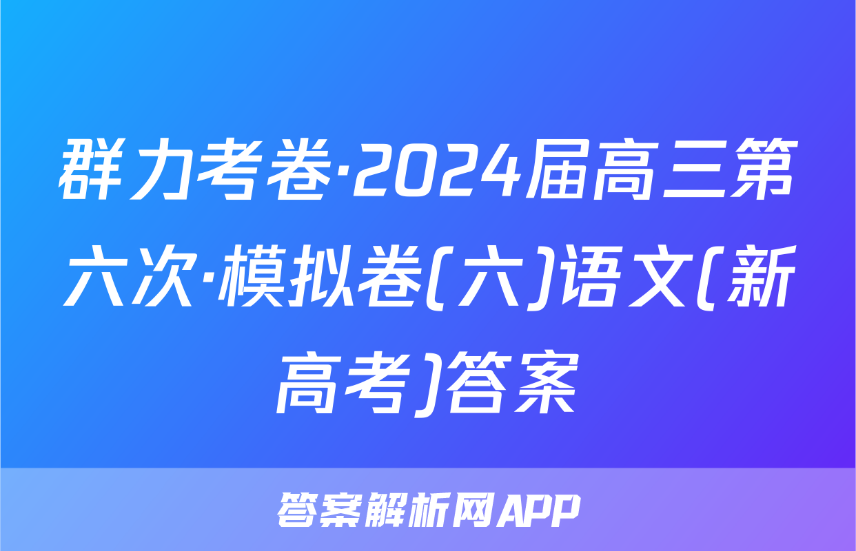 群力考卷·2024届高三第六次·模拟卷(六)语文(新高考)答案